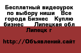 Бесплатный видеоурок по выбору ниши - Все города Бизнес » Куплю бизнес   . Липецкая обл.,Липецк г.